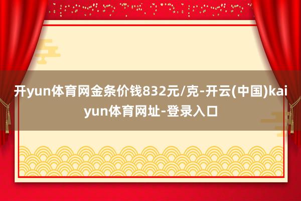 开yun体育网金条价钱832元/克-开云(中国)kaiyun体育网址-登录入口