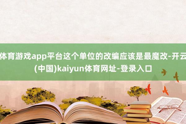体育游戏app平台这个单位的改编应该是最魔改-开云(中国)kaiyun体育网址-登录入口