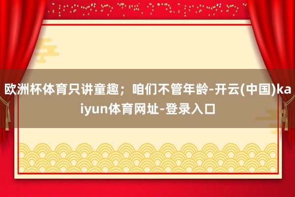 欧洲杯体育只讲童趣；咱们不管年龄-开云(中国)kaiyun体育网址-登录入口