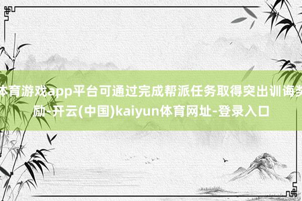 体育游戏app平台可通过完成帮派任务取得突出训诲奖励-开云(中国)kaiyun体育网址-登录入口