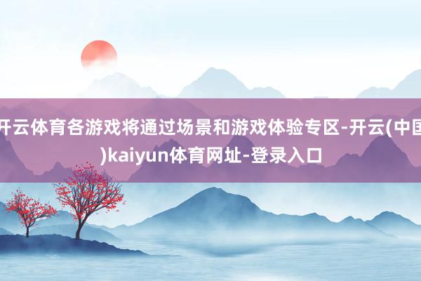 开云体育各游戏将通过场景和游戏体验专区-开云(中国)kaiyun体育网址-登录入口