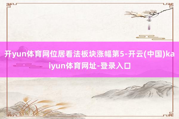 开yun体育网位居看法板块涨幅第5-开云(中国)kaiyun体育网址-登录入口
