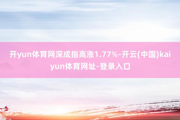 开yun体育网深成指高涨1.77%-开云(中国)kaiyun体育网址-登录入口