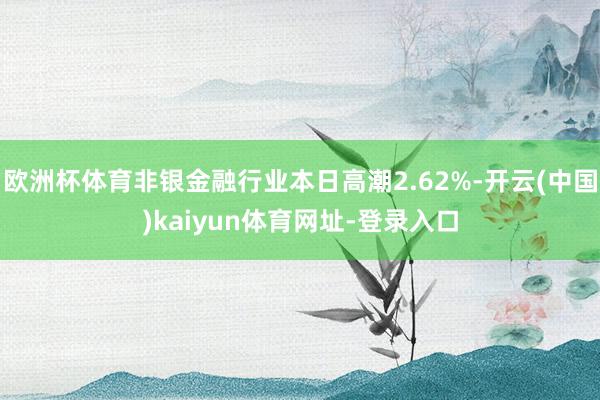 欧洲杯体育非银金融行业本日高潮2.62%-开云(中国)kaiyun体育网址-登录入口
