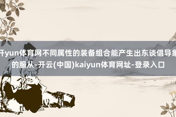 开yun体育网不同属性的装备组合能产生出东谈倡导象的服从-开云(中国)kaiyun体育网址-登录入口