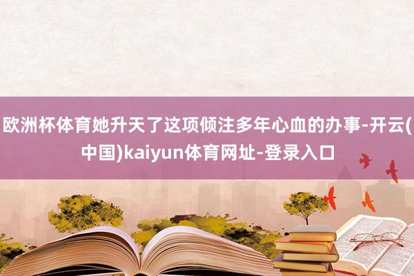 欧洲杯体育她升天了这项倾注多年心血的办事-开云(中国)kaiyun体育网址-登录入口