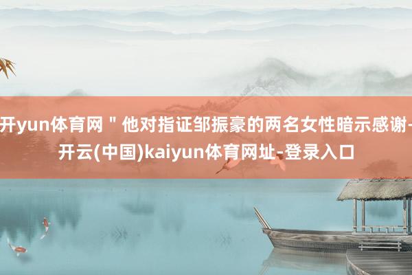 开yun体育网＂他对指证邹振豪的两名女性暗示感谢-开云(中国)kaiyun体育网址-登录入口
