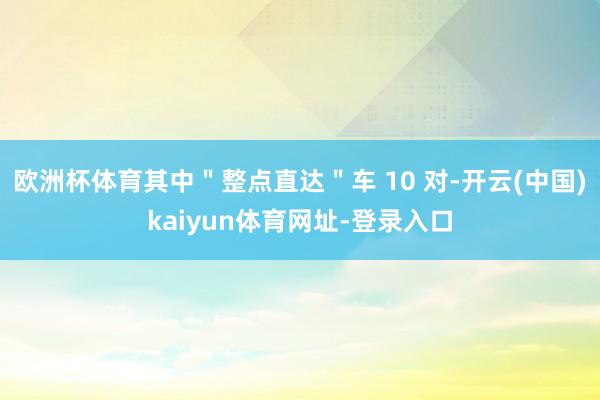 欧洲杯体育其中＂整点直达＂车 10 对-开云(中国)kaiyun体育网址-登录入口