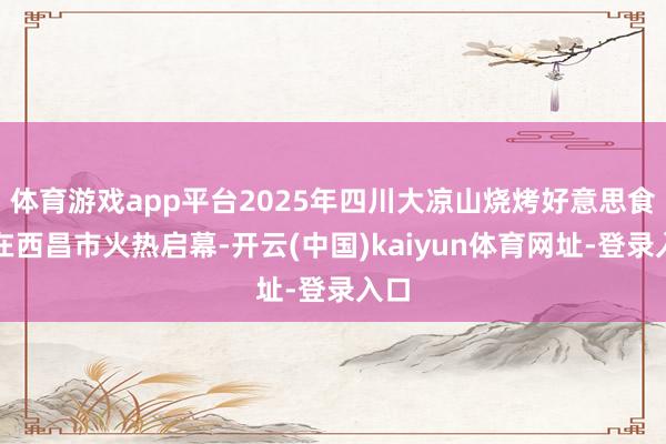 体育游戏app平台2025年四川大凉山烧烤好意思食季在西昌市火热启幕-开云(中国)kaiyun体育网址-登录入口