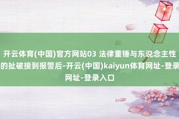 开云体育(中国)官方网站03 法律重锤与东说念主性考量的扯破接到报警后-开云(中国)kaiyun体育网址-登录入口