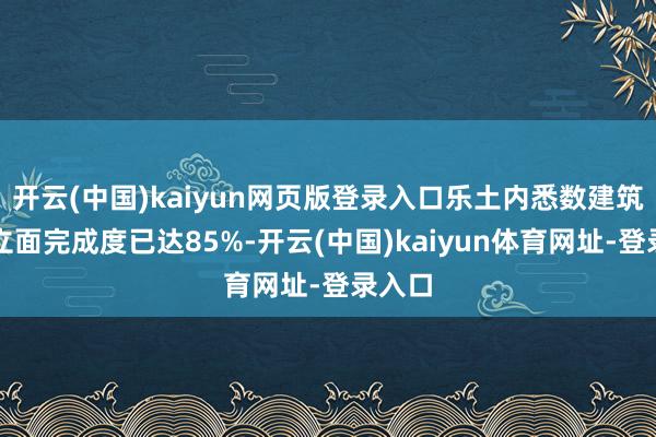 开云(中国)kaiyun网页版登录入口乐土内悉数建筑的外立面完成度已达85%-开云(中国)kaiyun体育网址-登录入口