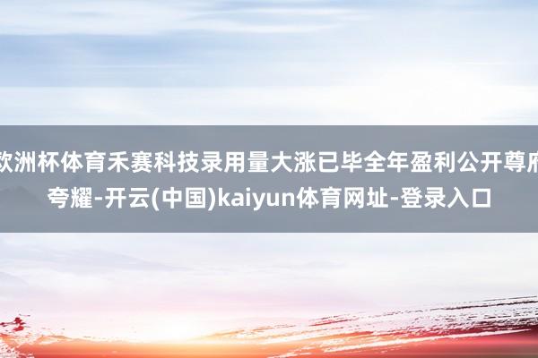 欧洲杯体育禾赛科技录用量大涨已毕全年盈利公开尊府夸耀-开云(中国)kaiyun体育网址-登录入口