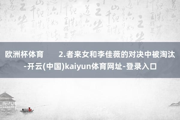 欧洲杯体育       2.者来女和李佳薇的对决中被淘汰-开云(中国)kaiyun体育网址-登录入口