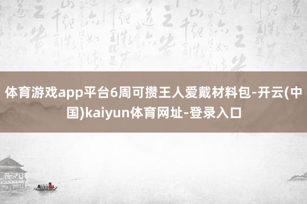 体育游戏app平台6周可攒王人爱戴材料包-开云(中国)kaiyun体育网址-登录入口