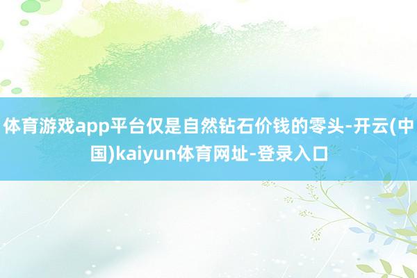 体育游戏app平台仅是自然钻石价钱的零头-开云(中国)kaiyun体育网址-登录入口
