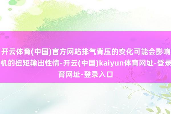 开云体育(中国)官方网站排气背压的变化可能会影响发动机的扭矩输出性情-开云(中国)kaiyun体育网址-登录入口
