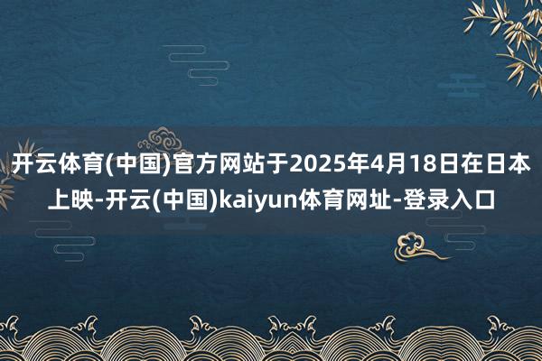 开云体育(中国)官方网站于2025年4月18日在日本上映-开云(中国)kaiyun体育网址-登录入口
