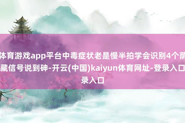 体育游戏app平台中毒症状老是慢半拍学会识别4个荫藏信号说到砷-开云(中国)kaiyun体育网址-登录入口
