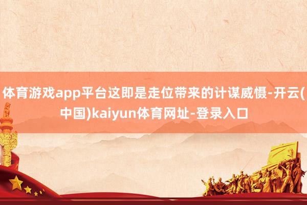 体育游戏app平台这即是走位带来的计谋威慑-开云(中国)kaiyun体育网址-登录入口