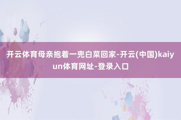 开云体育母亲抱着一兜白菜回家-开云(中国)kaiyun体育网址-登录入口