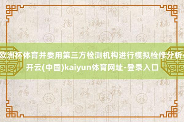 欧洲杯体育并委用第三方检测机构进行模拟检修分析-开云(中国)kaiyun体育网址-登录入口