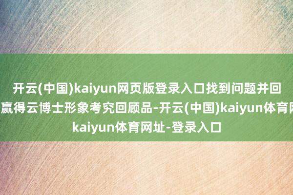 开云(中国)kaiyun网页版登录入口找到问题并回报正确有契机赢得云博士形象考究回顾品-开云(中国)kaiyun体育网址-登录入口