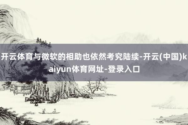 开云体育与微软的相助也依然考究陆续-开云(中国)kaiyun体育网址-登录入口