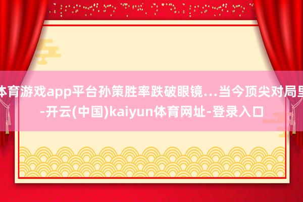 体育游戏app平台孙策胜率跌破眼镜…当今顶尖对局里-开云(中国)kaiyun体育网址-登录入口