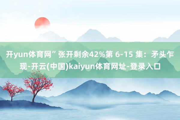 开yun体育网”张开剩余42%第 6-15 集：矛头乍现-开云(中国)kaiyun体育网址-登录入口