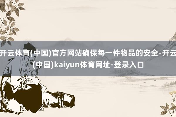 开云体育(中国)官方网站确保每一件物品的安全-开云(中国)kaiyun体育网址-登录入口