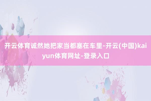 开云体育诚然她把家当都塞在车里-开云(中国)kaiyun体育网址-登录入口
