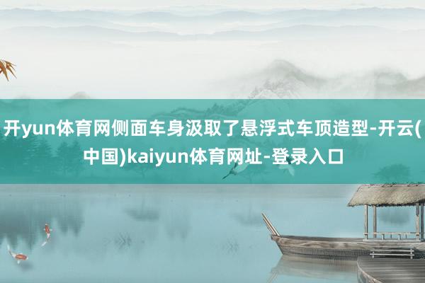 开yun体育网侧面车身汲取了悬浮式车顶造型-开云(中国)kaiyun体育网址-登录入口