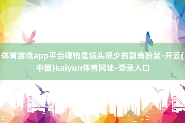 体育游戏app平台哪怕是镜头很少的副角扮装-开云(中国)kaiyun体育网址-登录入口