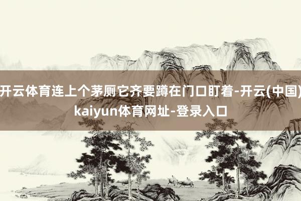 开云体育连上个茅厕它齐要蹲在门口盯着-开云(中国)kaiyun体育网址-登录入口