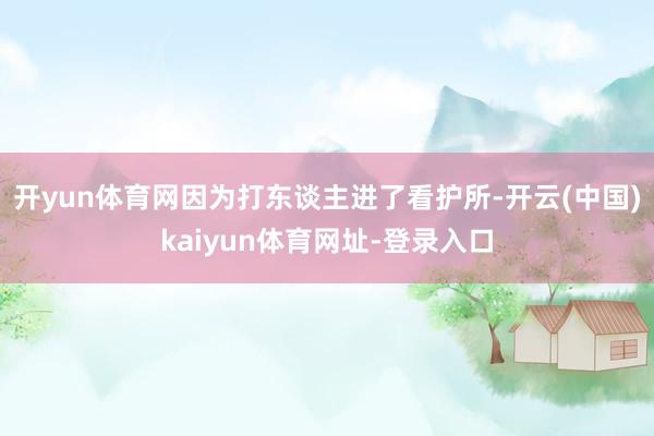 开yun体育网因为打东谈主进了看护所-开云(中国)kaiyun体育网址-登录入口