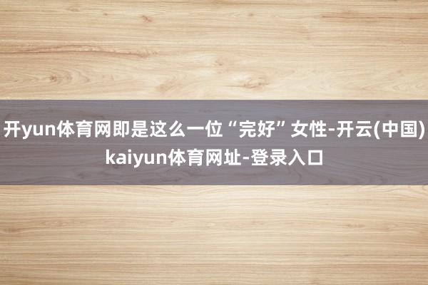 开yun体育网即是这么一位“完好”女性-开云(中国)kaiyun体育网址-登录入口