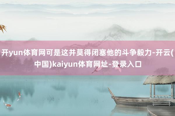 开yun体育网可是这并莫得闭塞他的斗争毅力-开云(中国)kaiyun体育网址-登录入口