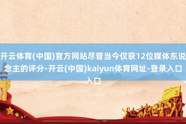 开云体育(中国)官方网站尽管当今仅获12位媒体东说念主的评分-开云(中国)kaiyun体育网址-登录入口