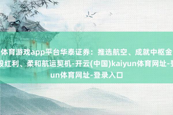 体育游戏app平台华泰证券：推选航空、成就中枢金钱和港股红利、柔和航运契机-开云(中国)kaiyun体育网址-登录入口