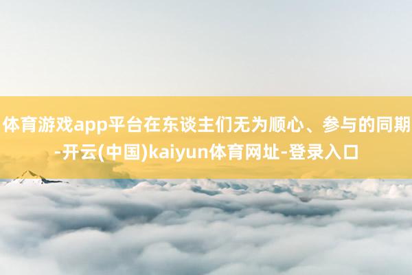 体育游戏app平台　　在东谈主们无为顺心、参与的同期-开云(中国)kaiyun体育网址-登录入口
