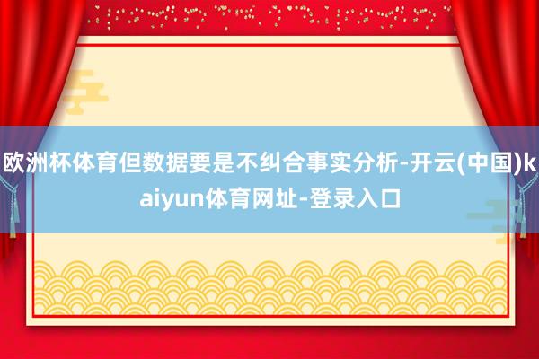 欧洲杯体育但数据要是不纠合事实分析-开云(中国)kaiyun体育网址-登录入口