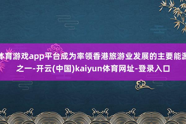 体育游戏app平台成为率领香港旅游业发展的主要能源之一-开云(中国)kaiyun体育网址-登录入口