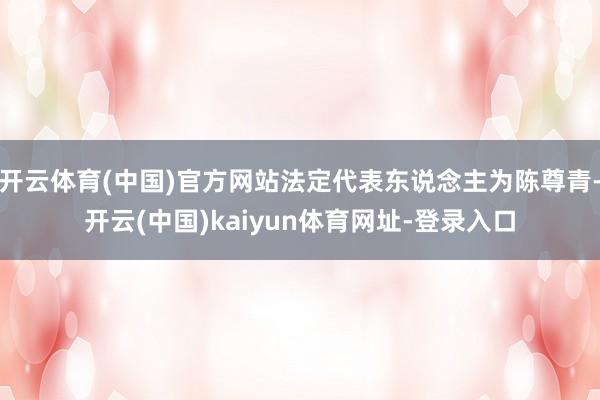 开云体育(中国)官方网站法定代表东说念主为陈尊青-开云(中国)kaiyun体育网址-登录入口