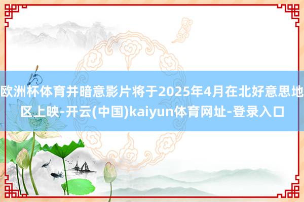 欧洲杯体育并暗意影片将于2025年4月在北好意思地区上映-开云(中国)kaiyun体育网址-登录入口