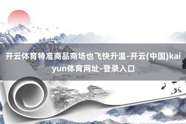 开云体育特准商品商场也飞快升温-开云(中国)kaiyun体育网址-登录入口