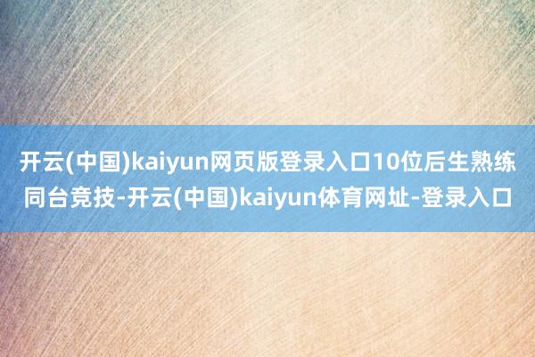 开云(中国)kaiyun网页版登录入口10位后生熟练同台竞技-开云(中国)kaiyun体育网址-登录入口