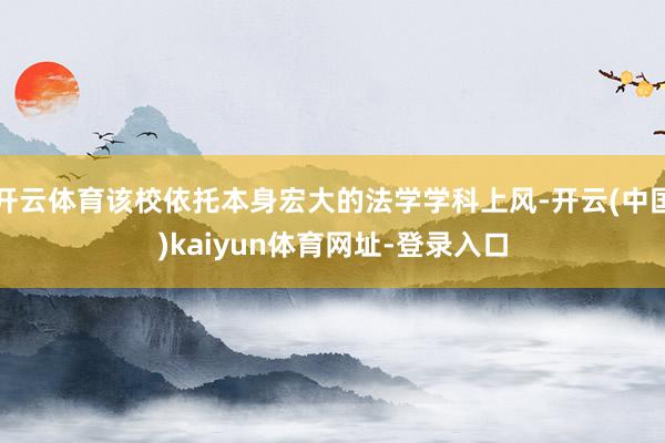 开云体育该校依托本身宏大的法学学科上风-开云(中国)kaiyun体育网址-登录入口