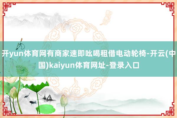 开yun体育网有商家速即吆喝租借电动轮椅-开云(中国)kaiyun体育网址-登录入口