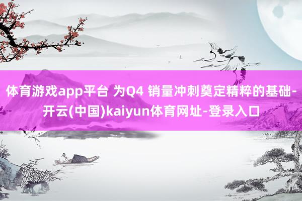 体育游戏app平台 为Q4 销量冲刺奠定精粹的基础-开云(中国)kaiyun体育网址-登录入口