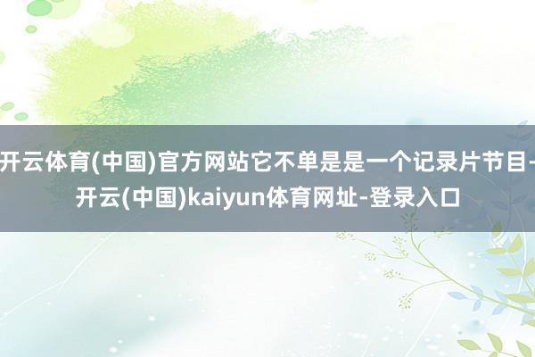 开云体育(中国)官方网站它不单是是一个记录片节目-开云(中国)kaiyun体育网址-登录入口